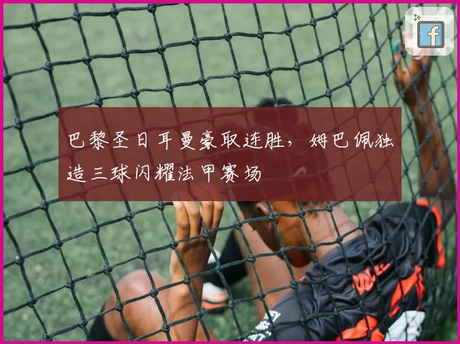 巴黎圣日耳曼豪取连胜,姆巴佩独造三球闪耀法甲赛场