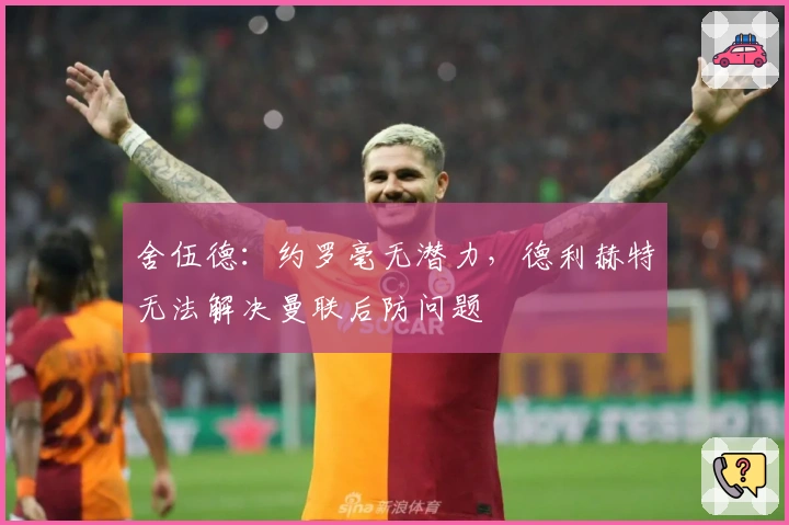 舍伍德：约罗毫无潜力，德利赫特无法解决曼联后防问题