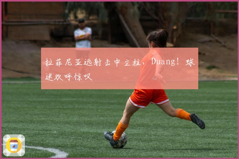 拉菲尼亚远射击中立柱，Duang！球迷欢呼惊叹