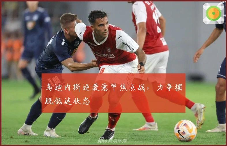 乌迪内斯逆袭意甲焦点战,力争摆脱低迷状态