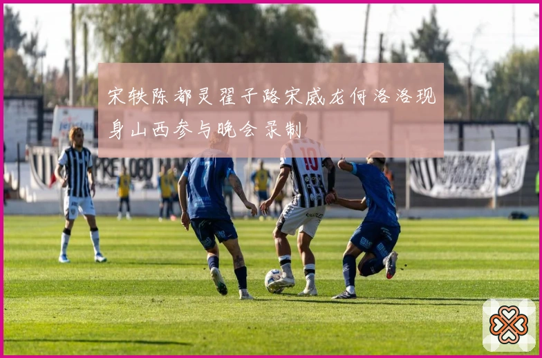 宋轶陈都灵翟子路宋威龙何洛洛现身山西参与晚会录制