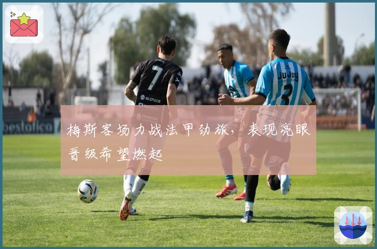 梅斯客场力战法甲劲旅，表现亮眼晋级希望燃起