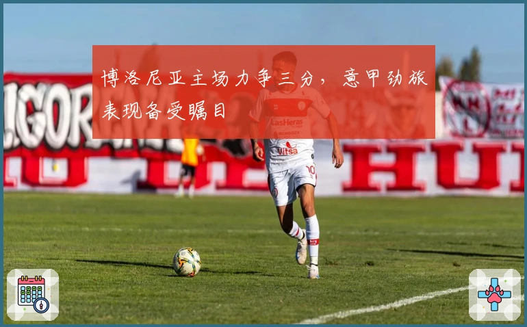 博洛尼亚主场力争三分,意甲劲旅表现备受瞩目