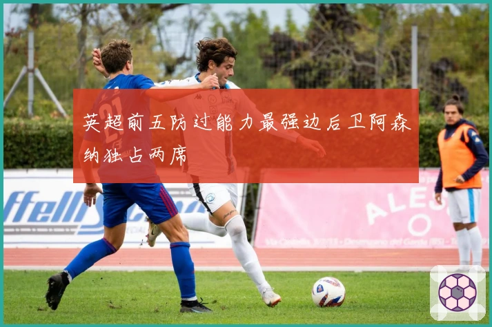 英超前五防过能力最强边后卫阿森纳独占两席