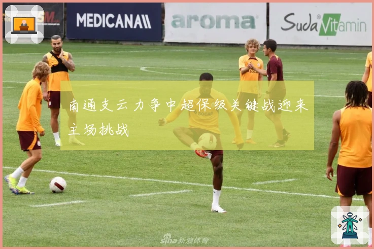 南通支云力争中超保级关键战迎来主场挑战