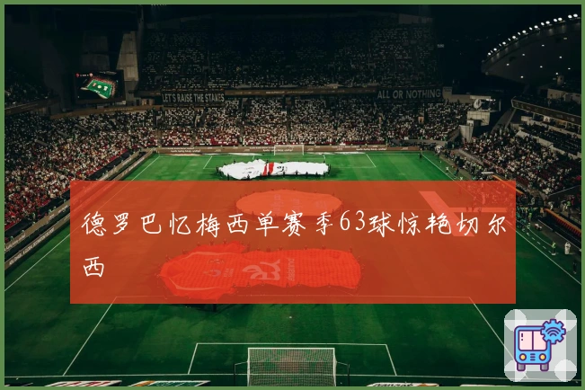 德罗巴忆梅西单赛季63球惊艳切尔西